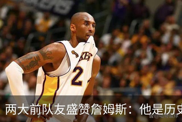 两大前队友盛赞詹姆斯：他是历史最佳球员 就像棋盘上的国王